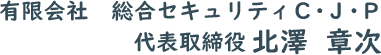 有限会社 総合セキュリティC・J・P 代表取締役 北澤章次